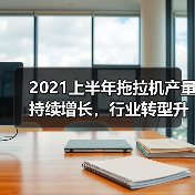 中国机械工业百强企业引领拖拉机行业转型升级高质量发展 2021上半年拖拉机产量持续增长,行业转型升级步伐加快(图3)