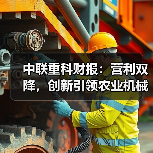 中联重科财报:营利双降,创新引领农业机械发展 中联重科财报:营利双降,创新引领农业机械发展(图2)