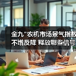 金九"农机市场景气指数不增反降 释放哪些信号? 金九