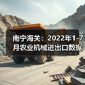 农机出口暴跌56%进口激增!2022年1-7月数据曝光-辰飞雨畜牧机械 南宁海关:2022年1-7月农业机械进出口数据公布(图1)