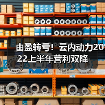 由盈转亏！云内动力2022上半年营利双降（图1）