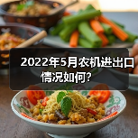 2022年5月我国农机进出口数据:进口增长25.6% 出口下滑6.1%-辰飞雨畜牧机械 2022年5月农机进出口情况如何?(图2)