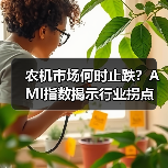 农机市场何时止跌?AMI指数揭示行业拐点 农机市场何时止跌?AMI指数揭示行业拐点(图3)
