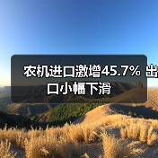 农机进口激增45.7% 出口小幅下滑 农机进口激增45.7% 出口小幅下滑(图1)