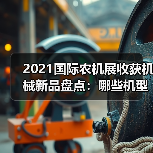 2021国际农机展收获机械新品盘点:哪些机型值得关注? 2021国际农机展收获机械新品盘点:哪些机型值得关注?(图3)