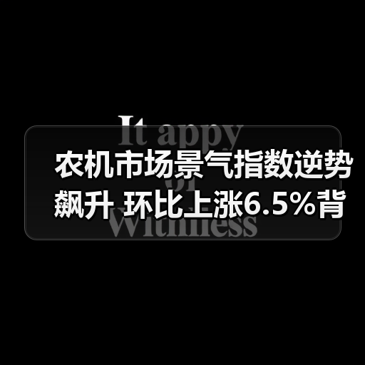 农机市场景气指数逆势飙升 环比上涨6.5%背后原因揭晓 农机市场景气指数逆势飙升 环比上涨6.5%背后原因揭晓(图4)