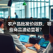 农产品批发价微跌,哪些商品波动显著? 农产品批发价微跌,哪些商品波动显著?(图2)
