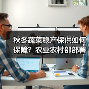 秋冬蔬菜稳产保供如何保障?农业农村部部署关键举措 秋冬蔬菜稳产保供如何保障?农业农村部部署关键举措(图2)