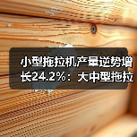 小型拖拉机产量逆势增长24.2%：大中型拖拉机降幅明显（图1）
