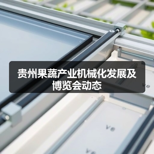 贵州果蔬产业机械化发展及博览会动态