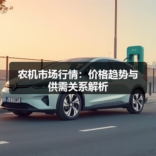 农机市场行情：价格趋势与供需关系解析