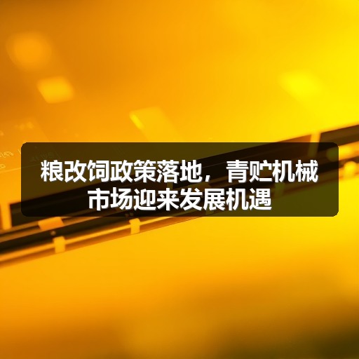 粮改饲政策落地，青贮机械市场迎来发展机遇
