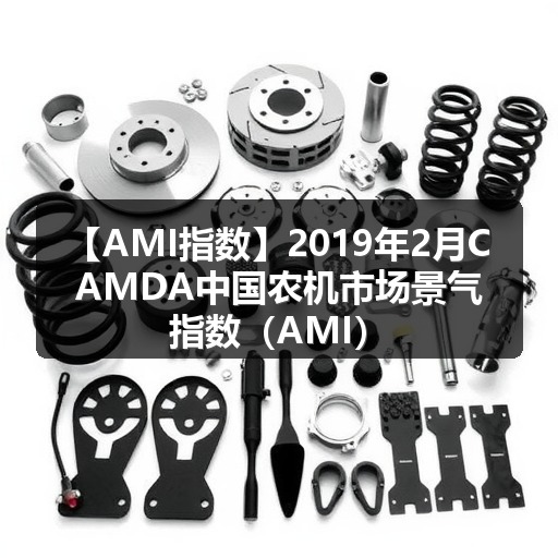 【AMI指数】2019年2月CAMDA中国农机市场景气指数（AMI）