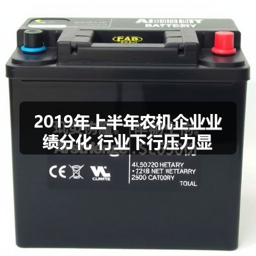 2019年上半年农机企业业绩分化 行业下行压力显着