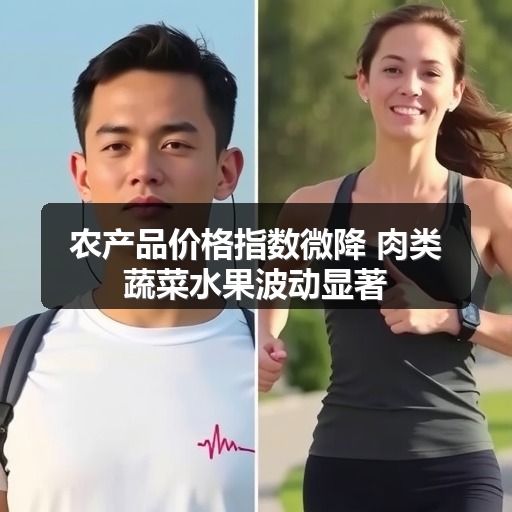 农产品价格指数微降 肉类蔬菜水果波动显著