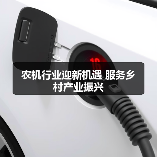 农机行业迎新机遇 服务乡村产业振兴