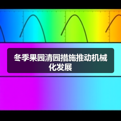 冬季果园清园措施推动机械化发展