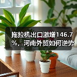 拖拉机出口激增146.7%，河南外贸如何逆势突围？（图1）