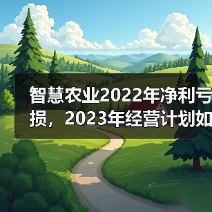 智慧农业2022年净利亏损，2023年经营计划如何破局？（图3）