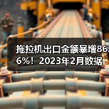 拖拉机出口金额暴增86.6%！2023年2月数据解析（图2）
