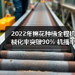 棉花种植机械化率再创新高 2022市场数据解析-辰飞雨畜牧机械 2022年棉花种植全程机械化率突破90% 机播率提升显著(图1)