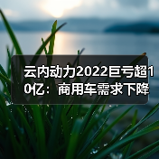 云内动力2022巨亏超10亿:商用车需求下降与成本压力双击 云内动力2022巨亏超10亿:商用车需求下降与成本压力双击(图3)