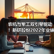 农机与军工双引擎驱动！新研股份2022年业绩全面回暖（图4）