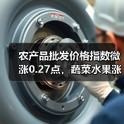 农产品批发价格指数微涨0.27点,蔬菜水果涨跌如何? 农产品批发价格指数微涨0.27点,蔬菜水果涨跌如何?(图3)