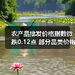 农产品批发价格指数微跌0.12点 部分品类价格波动明显 农产品批发价格指数微跌0.12点 部分品类价格波动明显(图1)