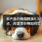 农产品价格指数涨0.32点，肉蛋菜价格如何变化？（图4）