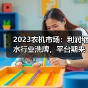 2023农机市场:利润缩水行业洗牌,平台期来临? 2023农机市场:利润缩水行业洗牌,平台期来临?(图4)